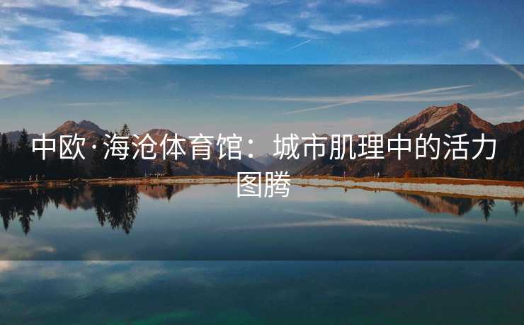 中欧·海沧体育馆：城市肌理中的活力图腾