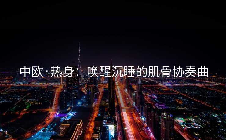 中欧·热身：唤醒沉睡的肌骨协奏曲
