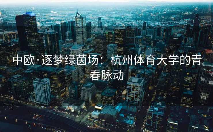 中欧·逐梦绿茵场：杭州体育大学的青春脉动