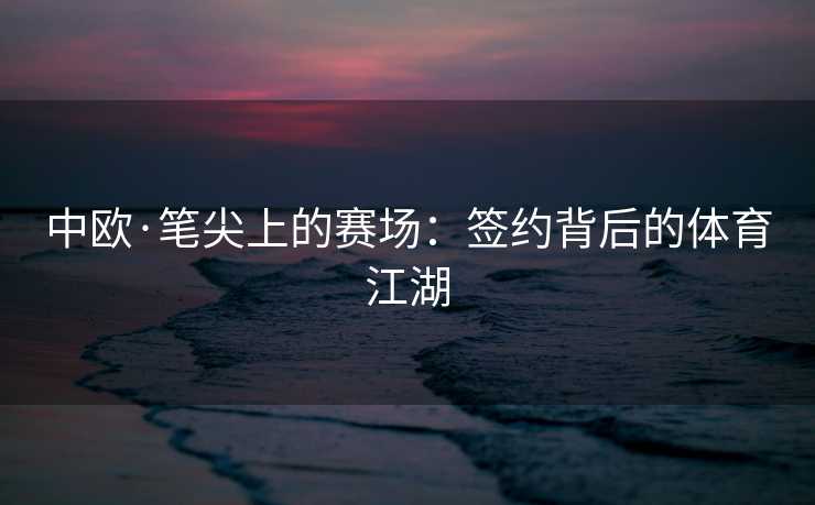 中欧·笔尖上的赛场：签约背后的体育江湖