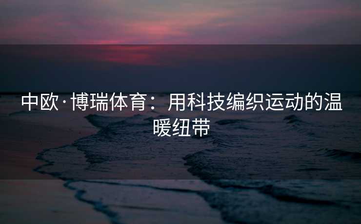 中欧·博瑞体育：用科技编织运动的温暖纽带