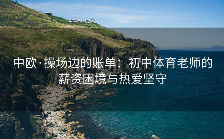 中欧·操场边的账单：初中体育老师的薪资困境与热爱坚守