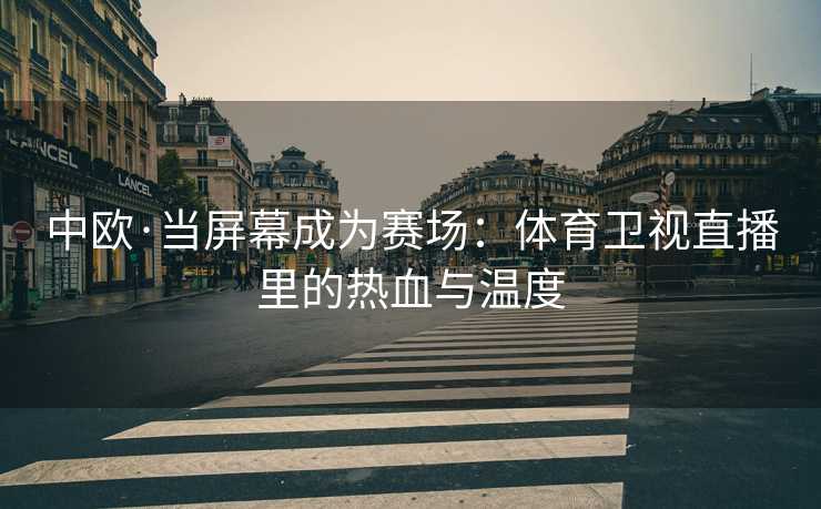 中欧·当屏幕成为赛场：体育卫视直播里的热血与温度