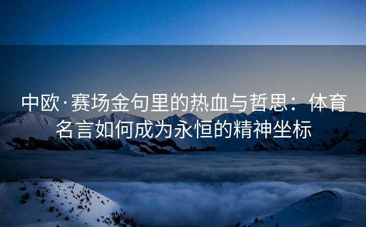 中欧·赛场金句里的热血与哲思：体育名言如何成为永恒的精神坐标