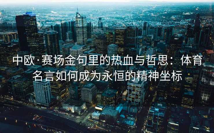 中欧·赛场金句里的热血与哲思：体育名言如何成为永恒的精神坐标