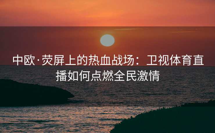 中欧·荧屏上的热血战场：卫视体育直播如何点燃全民激情
