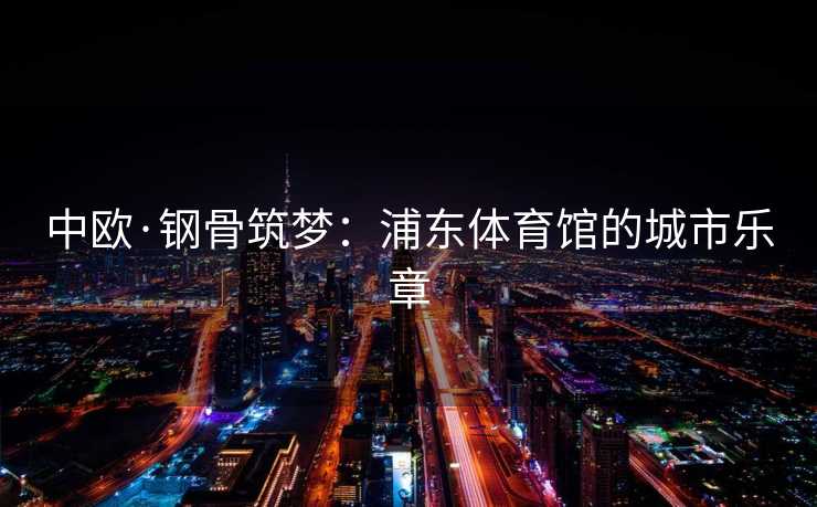中欧·钢骨筑梦：浦东体育馆的城市乐章