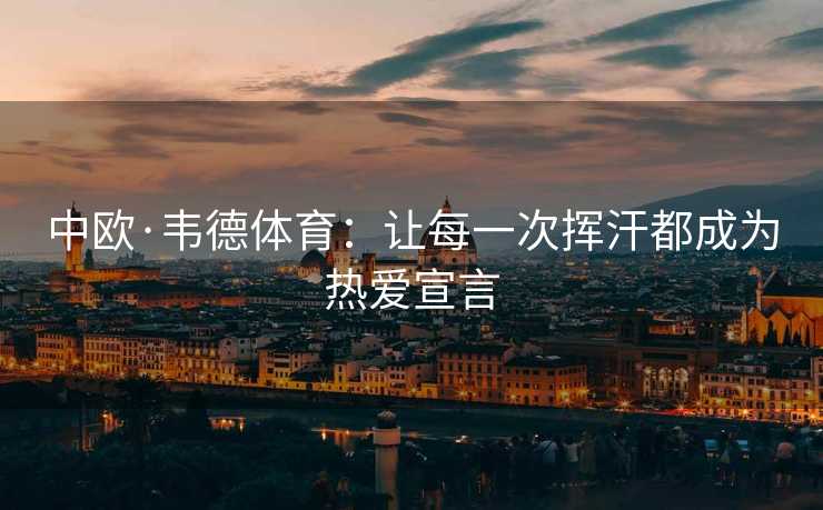 中欧·韦德体育：让每一次挥汗都成为热爱宣言