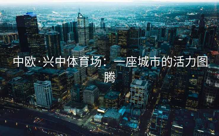 中欧·兴中体育场：一座城市的活力图腾