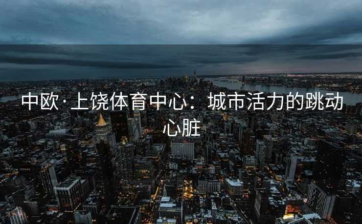 中欧·上饶体育中心：城市活力的跳动心脏