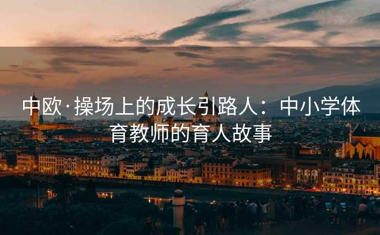 中欧·操场上的成长引路人：中小学体育教师的育人故事