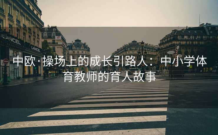 中欧·操场上的成长引路人：中小学体育教师的育人故事