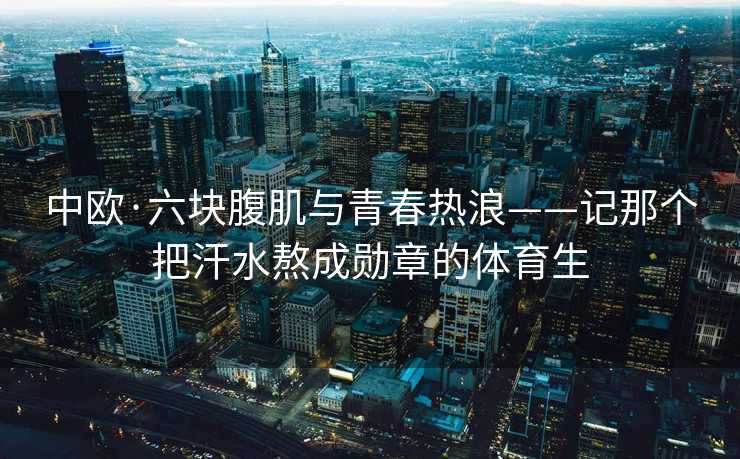 中欧·六块腹肌与青春热浪——记那个把汗水熬成勋章的体育生
