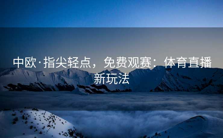 中欧·指尖轻点，免费观赛：体育直播新玩法