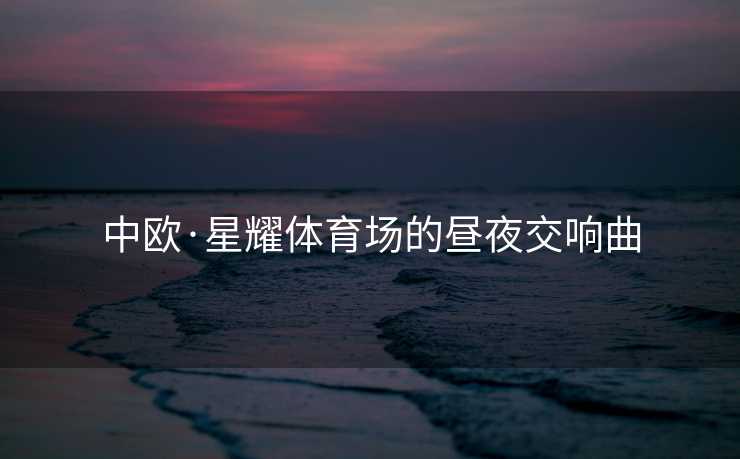 中欧·星耀体育场的昼夜交响曲