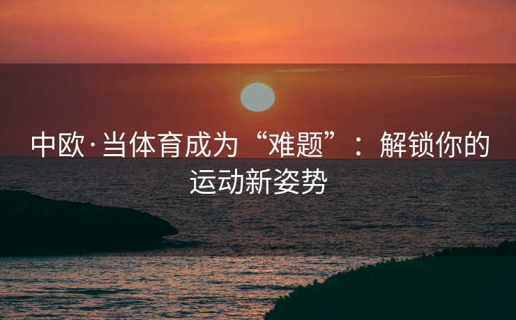 中欧·当体育成为“难题”：解锁你的运动新姿势