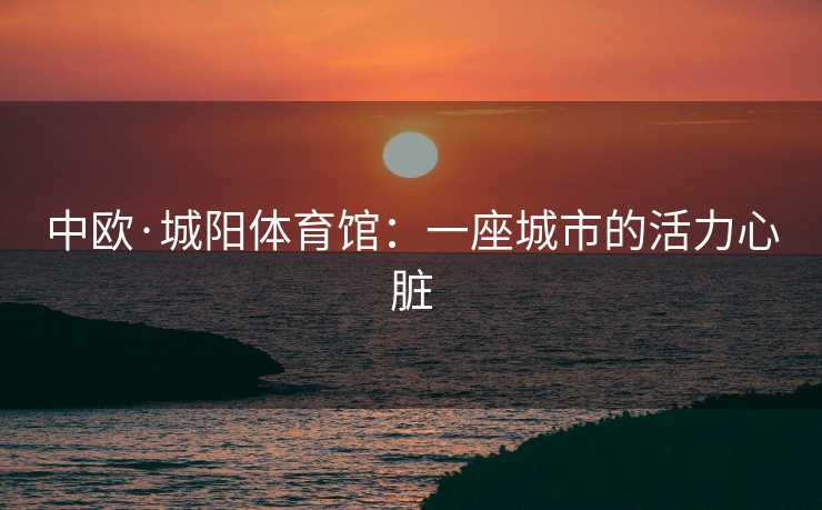 中欧·城阳体育馆：一座城市的活力心脏