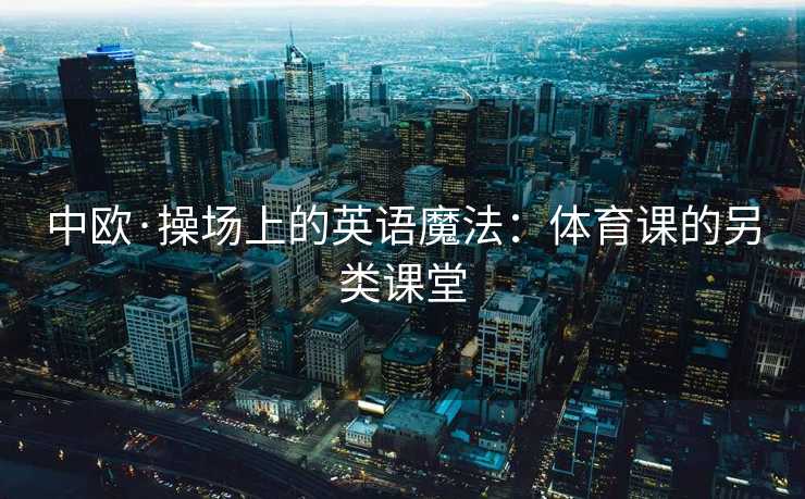 中欧·操场上的英语魔法:体育课的另类课堂 中欧·操场上的英语魔法:体育课的另类课堂