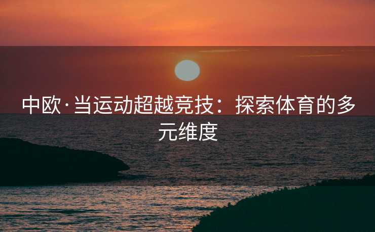 中欧·当运动超越竞技：探索体育的多元维度