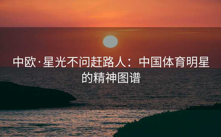 中欧·星光不问赶路人：中国体育明星的精神图谱