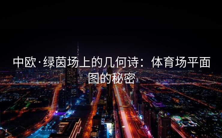 中欧·绿茵场上的几何诗：体育场平面图的秘密