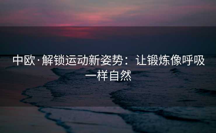 中欧·解锁运动新姿势：让锻炼像呼吸一样自然