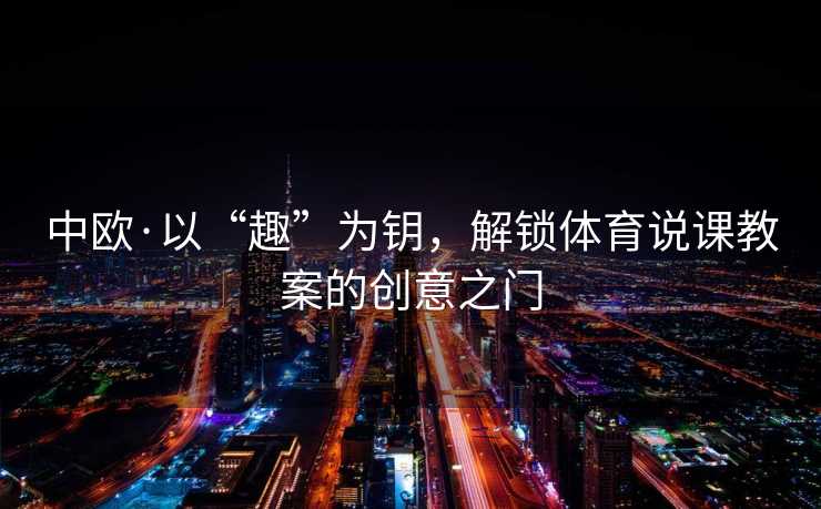 中欧·以“趣”为钥，解锁体育说课教案的创意之门